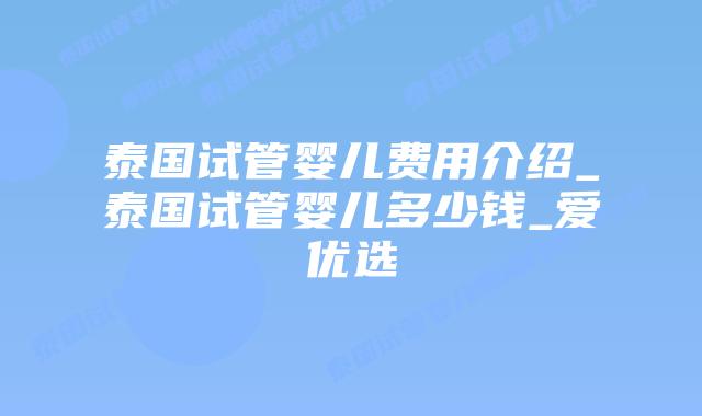 泰国试管婴儿费用介绍_泰国试管婴儿多少钱_爱优选