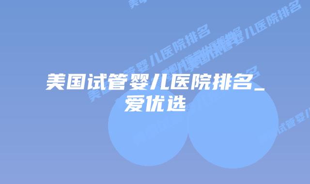 美国试管婴儿医院排名_爱优选