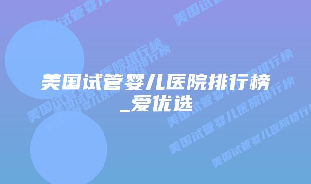美国试管婴儿医院排行榜_爱优选