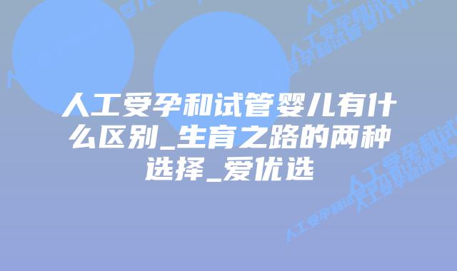 人工受孕和试管婴儿有什么区别_生育之路的两种选择_爱优选