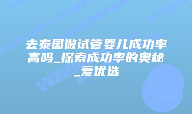 去泰国做试管婴儿成功率高吗_探索成功率的奥秘_爱优选