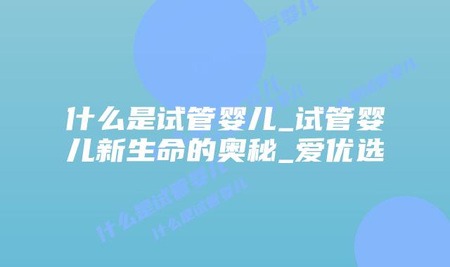 什么是试管婴儿_试管婴儿新生命的奥秘_爱优选