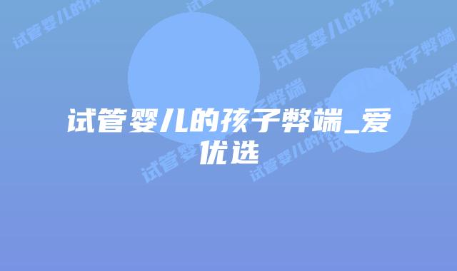 试管婴儿的孩子弊端_爱优选