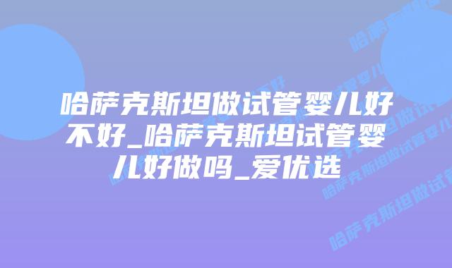 哈萨克斯坦做试管婴儿好不好_哈萨克斯坦试管婴儿好做吗_爱优选
