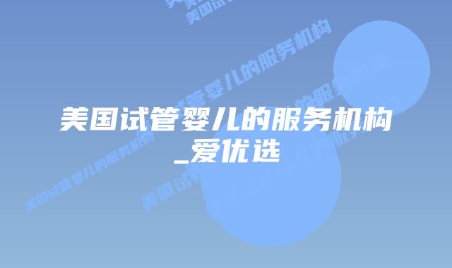 美国试管婴儿的服务机构_爱优选