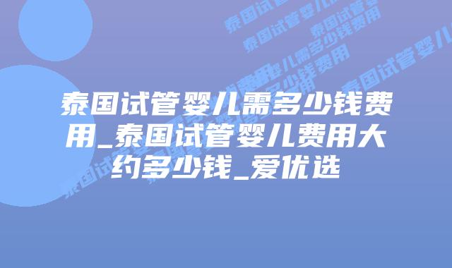 泰国试管婴儿需多少钱费用_泰国试管婴儿费用大约多少钱_爱优选