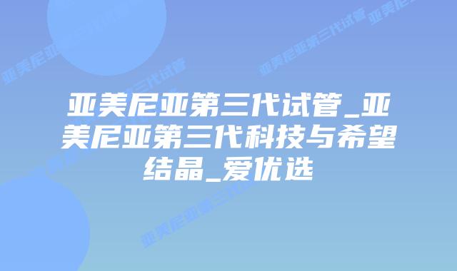 亚美尼亚第三代试管_亚美尼亚第三代科技与希望结晶_爱优选