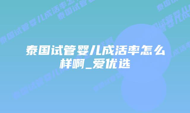泰国试管婴儿成活率怎么样啊_爱优选