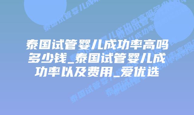 泰国试管婴儿成功率高吗多少钱_泰国试管婴儿成功率以及费用_爱优选