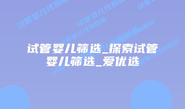 试管婴儿筛选_探索试管婴儿筛选_爱优选