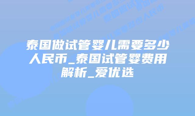 泰国做试管婴儿需要多少人民币_泰国试管婴费用解析_爱优选