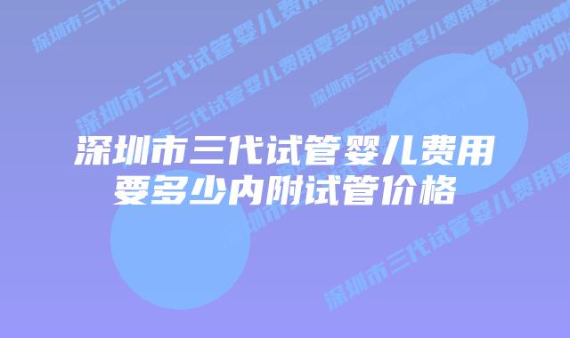 深圳市三代试管婴儿费用要多少内附试管价格
