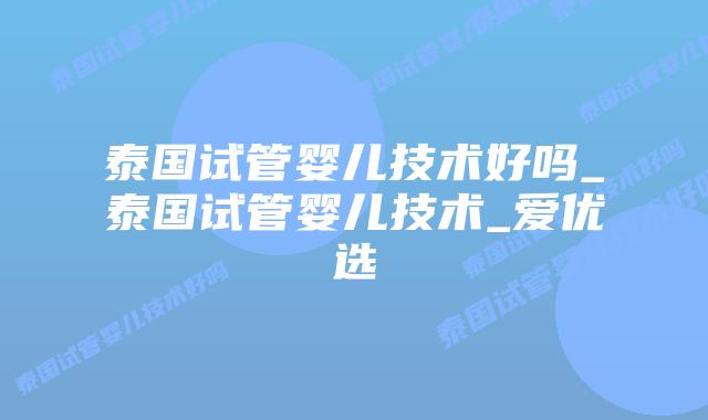 泰国试管婴儿技术好吗_泰国试管婴儿技术_爱优选