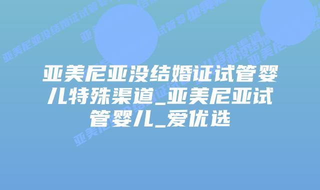 亚美尼亚没结婚证试管婴儿特殊渠道_亚美尼亚试管婴儿_爱优选