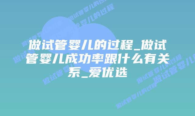 做试管婴儿的过程_做试管婴儿成功率跟什么有关系_爱优选