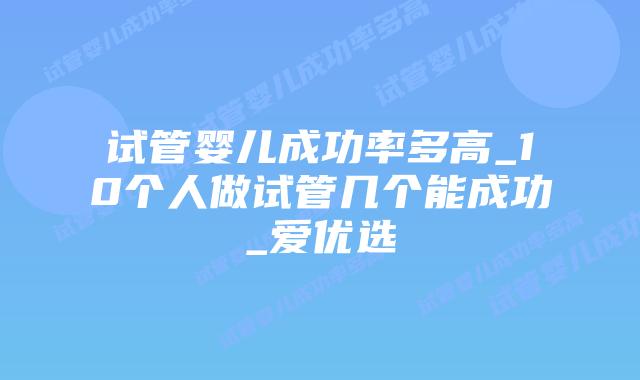 试管婴儿成功率多高_10个人做试管几个能成功_爱优选