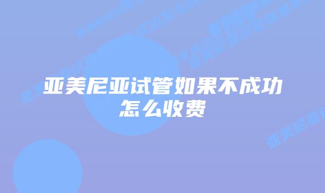 亚美尼亚试管如果不成功怎么收费