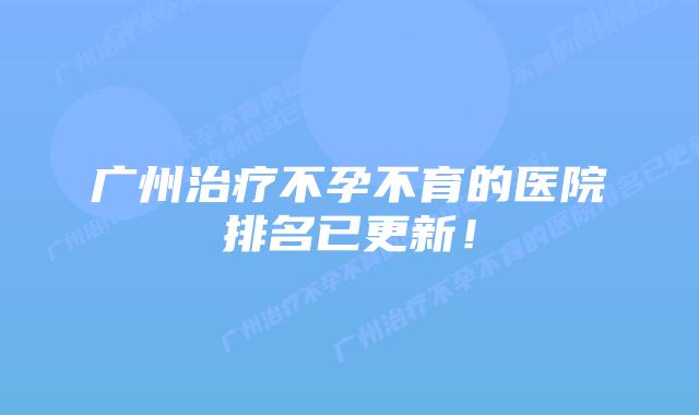 广州治疗不孕不育的医院排名已更新！