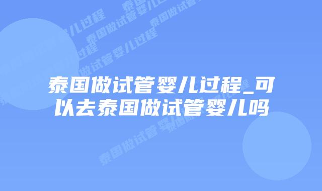 泰国做试管婴儿过程_可以去泰国做试管婴儿吗