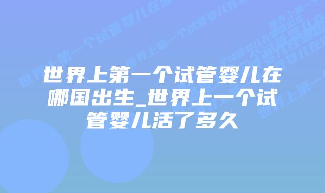 世界上第一个试管婴儿在哪国出生_世界上一个试管婴儿活了多久