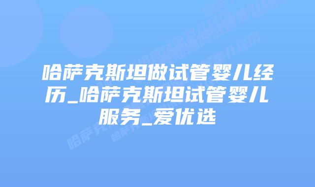 哈萨克斯坦做试管婴儿经历_哈萨克斯坦试管婴儿服务_爱优选