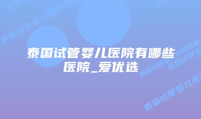 泰国试管婴儿医院有哪些医院_爱优选