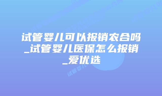 试管婴儿可以报销农合吗_试管婴儿医保怎么报销_爱优选