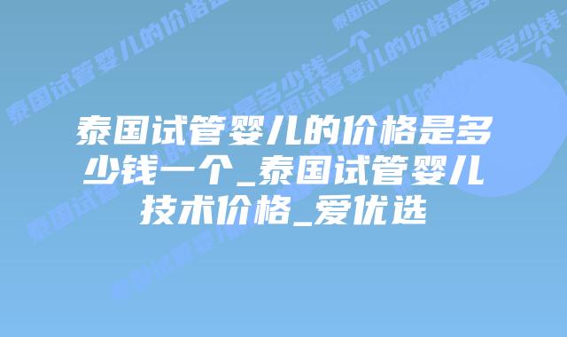 泰国试管婴儿的价格是多少钱一个_泰国试管婴儿技术价格_爱优选