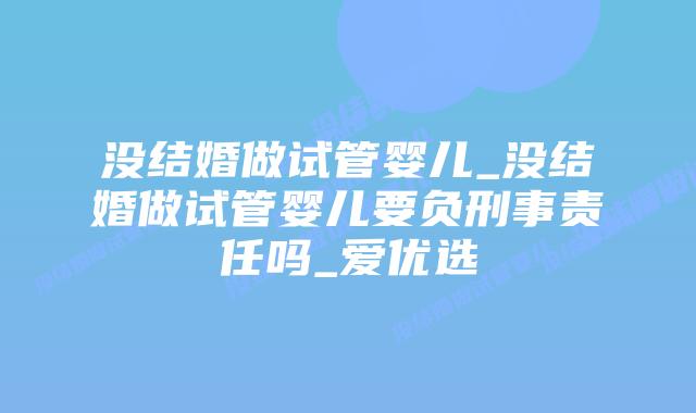 没结婚做试管婴儿_没结婚做试管婴儿要负刑事责任吗_爱优选