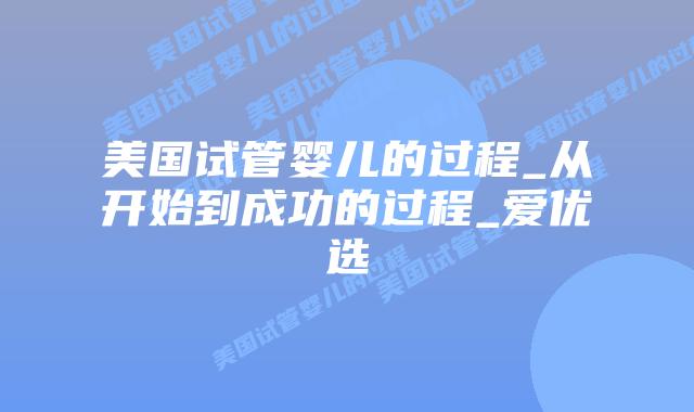 美国试管婴儿的过程_从开始到成功的过程_爱优选