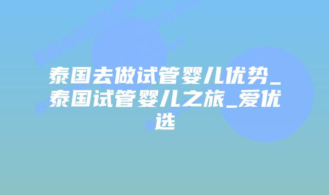 泰国去做试管婴儿优势_泰国试管婴儿之旅_爱优选