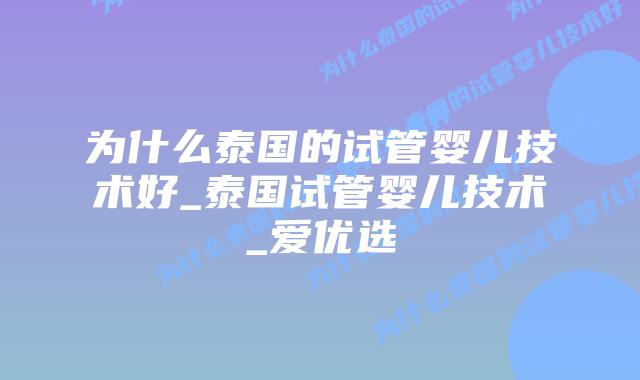 为什么泰国的试管婴儿技术好_泰国试管婴儿技术_爱优选