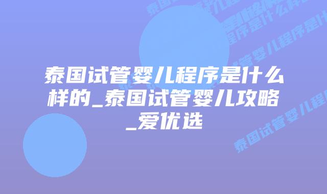 泰国试管婴儿程序是什么样的_泰国试管婴儿攻略_爱优选