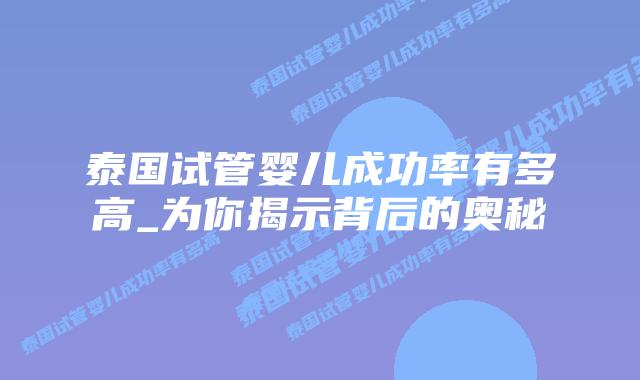 泰国试管婴儿成功率有多高_为你揭示背后的奥秘