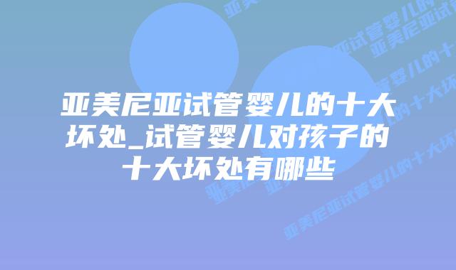 亚美尼亚试管婴儿的十大坏处_试管婴儿对孩子的十大坏处有哪些