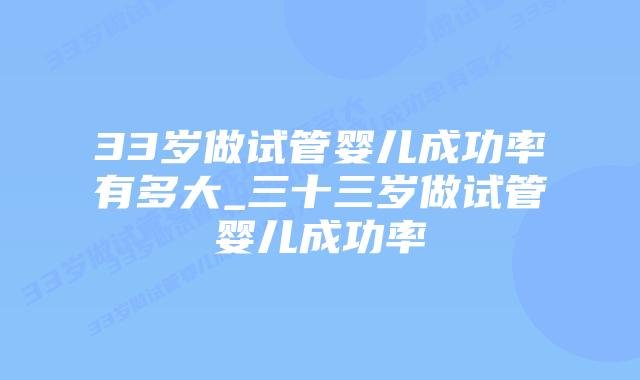 33岁做试管婴儿成功率有多大_三十三岁做试管婴儿成功率