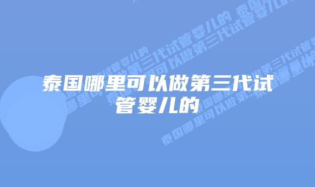 泰国哪里可以做第三代试管婴儿的