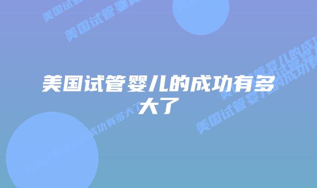 美国试管婴儿的成功有多大了