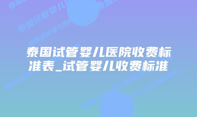 泰国试管婴儿医院收费标准表_试管婴儿收费标准