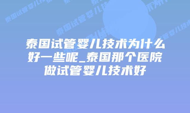 泰国试管婴儿技术为什么好一些呢_泰国那个医院做试管婴儿技术好