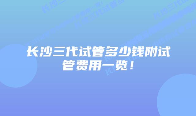 长沙三代试管多少钱附试管费用一览！