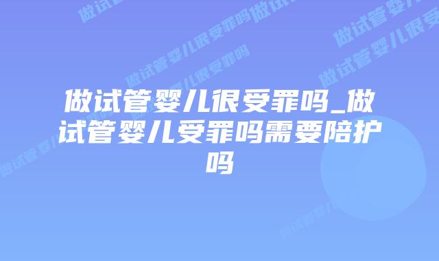 做试管婴儿很受罪吗_做试管婴儿受罪吗需要陪护吗