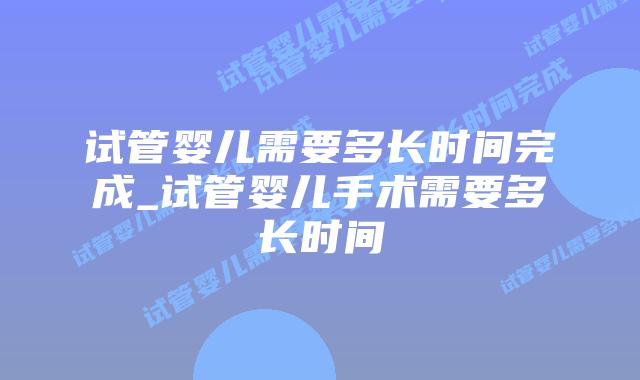 试管婴儿需要多长时间完成_试管婴儿手术需要多长时间