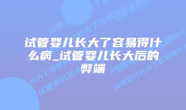 试管婴儿长大了容易得什么病_试管婴儿长大后的弊端