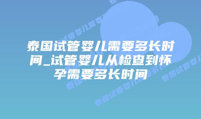 泰国试管婴儿需要多长时间_试管婴儿从检查到怀孕需要多长时间