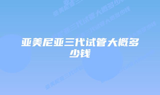 亚美尼亚三代试管大概多少钱