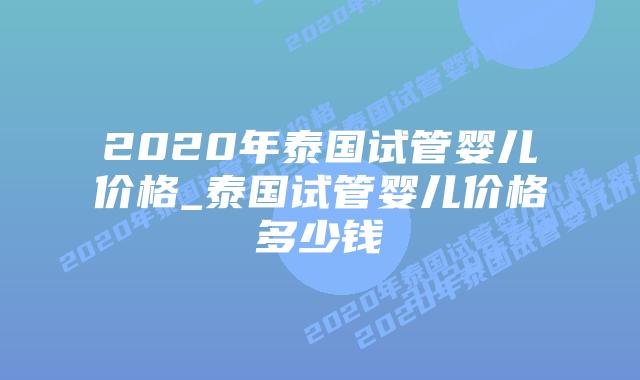 2020年泰国试管婴儿价格_泰国试管婴儿价格多少钱