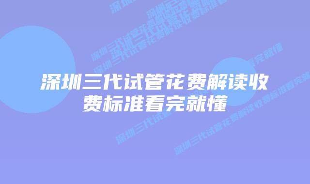 深圳三代试管花费解读收费标准看完就懂