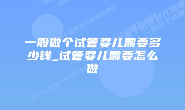 一般做个试管婴儿需要多少钱_试管婴儿需要怎么做