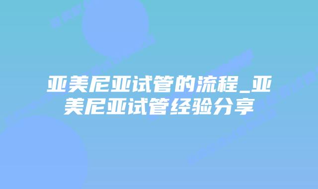 亚美尼亚试管的流程_亚美尼亚试管经验分享